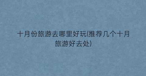 十月份旅游去哪里好玩(推荐几个十月旅游好去处)