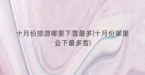 十月份旅游哪里下雪最多(十月份哪里会下最多雪)