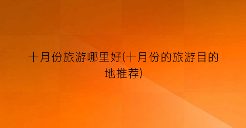 十月份旅游哪里好(十月份的旅游目的地推荐)