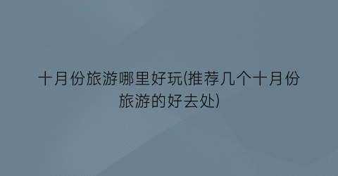 十月份旅游哪里好玩(推荐几个十月份旅游的好去处)