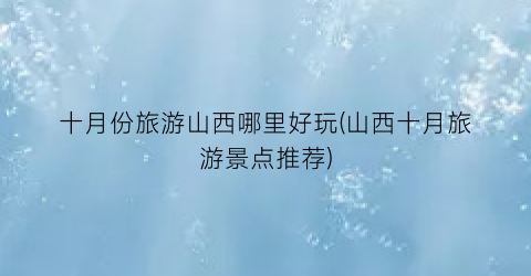 十月份旅游山西哪里好玩(山西十月旅游景点推荐)