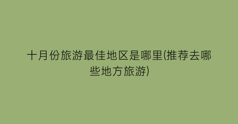 十月份旅游最佳地区是哪里(推荐去哪些地方旅游)