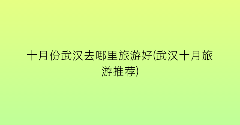 十月份武汉去哪里旅游好(武汉十月旅游推荐)