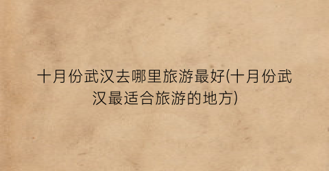 十月份武汉去哪里旅游最好(十月份武汉最适合旅游的地方)