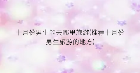 十月份男生能去哪里旅游(推荐十月份男生旅游的地方)