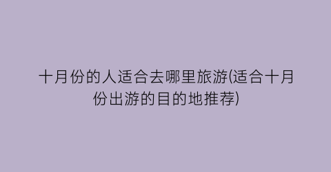 十月份的人适合去哪里旅游(适合十月份出游的目的地推荐)