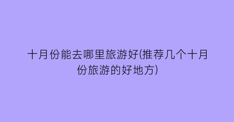 十月份能去哪里旅游好(推荐几个十月份旅游的好地方)