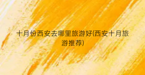 十月份西安去哪里旅游好(西安十月旅游推荐)