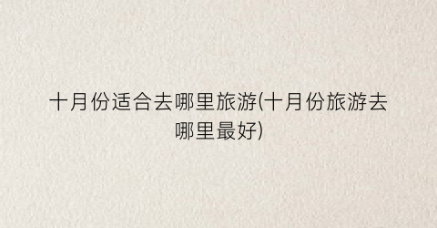 十月份适合去哪里旅游(十月份旅游去哪里最好)
