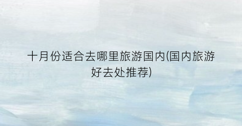 十月份适合去哪里旅游国内(国内旅游好去处推荐)