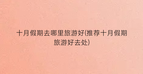 十月假期去哪里旅游好(推荐十月假期旅游好去处)