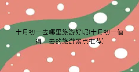 十月初一去哪里旅游好呢(十月初一值得一去的旅游景点推荐)