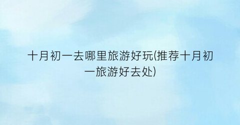 十月初一去哪里旅游好玩(推荐十月初一旅游好去处)