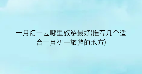 十月初一去哪里旅游最好(推荐几个适合十月初一旅游的地方)
