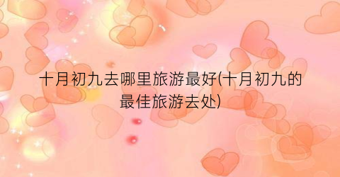 十月初九去哪里旅游最好(十月初九的最佳旅游去处)