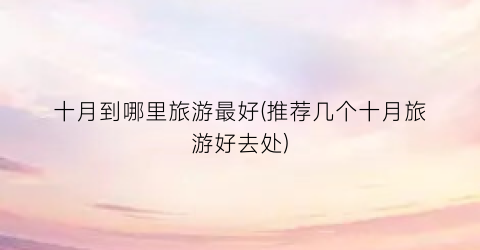 十月到哪里旅游最好(推荐几个十月旅游好去处)