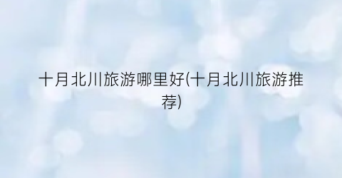 十月北川旅游哪里好(十月北川旅游推荐)