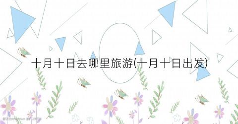 十月十日去哪里旅游(十月十日出发)
