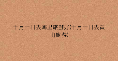 十月十日去哪里旅游好(十月十日去黄山旅游)