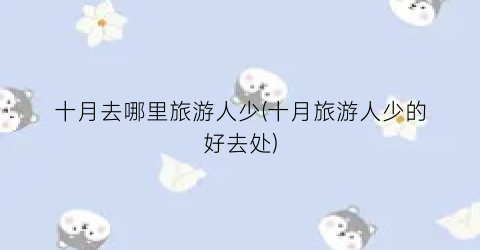十月去哪里旅游人少(十月旅游人少的好去处)