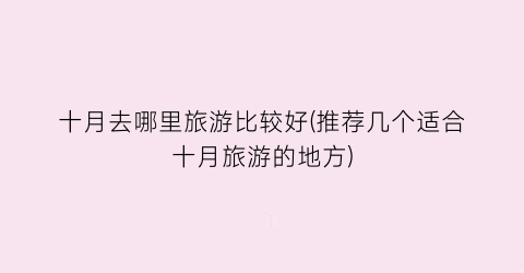 十月去哪里旅游比较好(推荐几个适合十月旅游的地方)