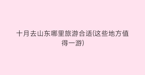 十月去山东哪里旅游合适(这些地方值得一游)