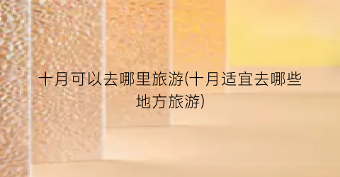 十月可以去哪里旅游(十月适宜去哪些地方旅游)