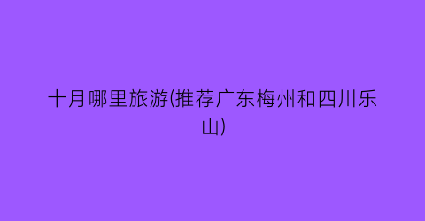 十月哪里旅游(推荐广东梅州和四川乐山)