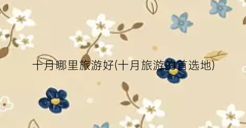 十月哪里旅游好(十月旅游的首选地)
