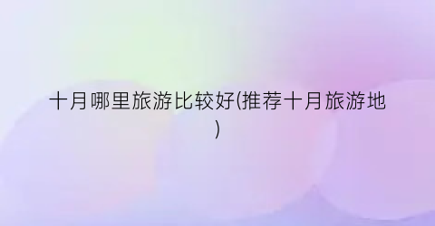 十月哪里旅游比较好(推荐十月旅游地)