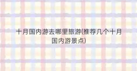十月国内游去哪里旅游(推荐几个十月国内游景点)