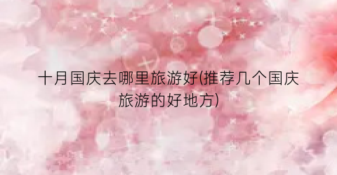十月国庆去哪里旅游好(推荐几个国庆旅游的好地方)