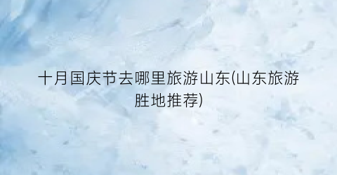 十月国庆节去哪里旅游山东(山东旅游胜地推荐)