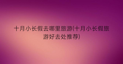十月小长假去哪里旅游(十月小长假旅游好去处推荐)