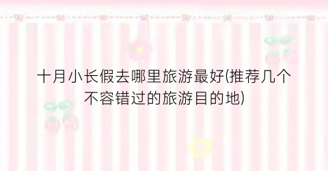 十月小长假去哪里旅游最好(推荐几个不容错过的旅游目的地)