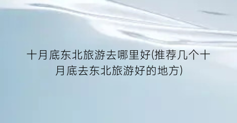 十月底东北旅游去哪里好(推荐几个十月底去东北旅游好的地方)