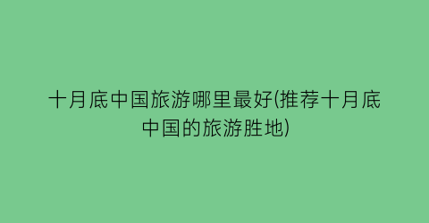 十月底中国旅游哪里最好(推荐十月底中国的旅游胜地)