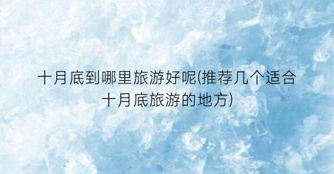十月底到哪里旅游好呢(推荐几个适合十月底旅游的地方)