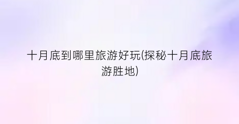 十月底到哪里旅游好玩(探秘十月底旅游胜地)