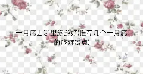 十月底去哪里旅游好(推荐几个十月底的旅游景点)
