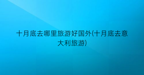 十月底去哪里旅游好国外(十月底去意大利旅游)