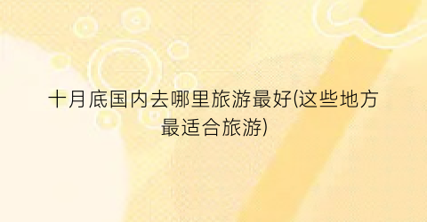 十月底国内去哪里旅游最好(这些地方最适合旅游)