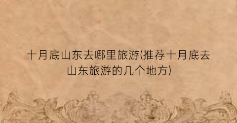 十月底山东去哪里旅游(推荐十月底去山东旅游的几个地方)