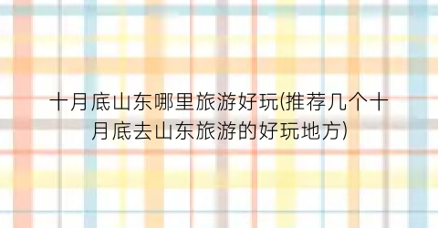 十月底山东哪里旅游好玩(推荐几个十月底去山东旅游的好玩地方)