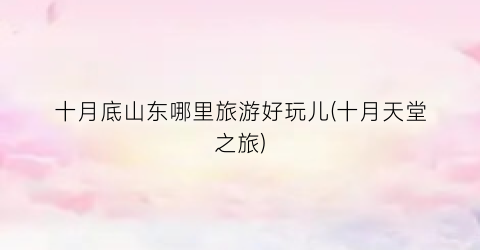 十月底山东哪里旅游好玩儿(十月天堂之旅)