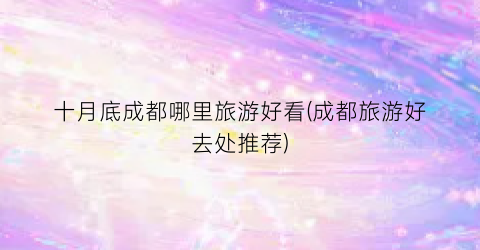 十月底成都哪里旅游好看(成都旅游好去处推荐)