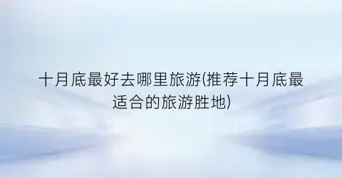 十月底最好去哪里旅游(推荐十月底最适合的旅游胜地)
