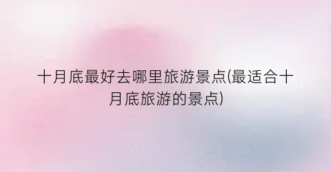 十月底最好去哪里旅游景点(最适合十月底旅游的景点)