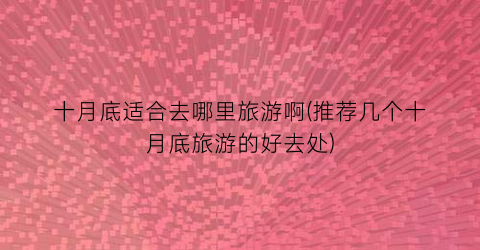 十月底适合去哪里旅游啊(推荐几个十月底旅游的好去处)