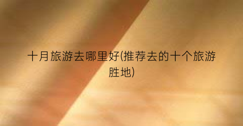 十月旅游去哪里好(推荐去的十个旅游胜地)